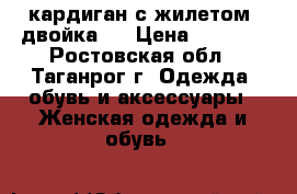 кардиган с жилетом (двойка)  › Цена ­ 1 500 - Ростовская обл., Таганрог г. Одежда, обувь и аксессуары » Женская одежда и обувь   